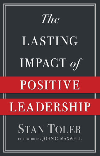 The Lasting Impact Of Positive Leadership Stan Toler