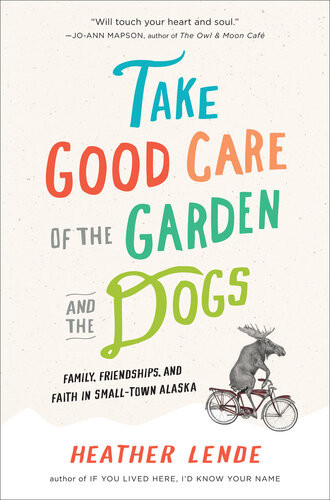 Take Good Care Of The Garden And The Dogs Family Friendships And Faith In Smalltown Alaska Heather Lende