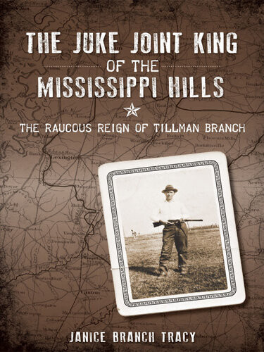 The Juke Joint King Of The Mississippi Hills The Raucous Reign Of Tillman Branch Janice Branch Tracy