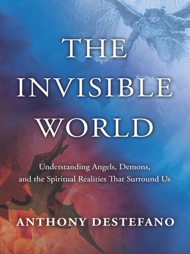 The Invisible World Understanding Angels Demons And The Spiritual Realities That Surround Us Anthony Destefano