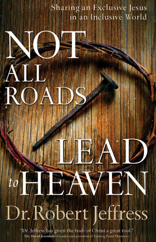 Not All Roads Lead To Heaven Sharing An Exclusive Jesus In An Inclusive World Dr Robert Jeffress