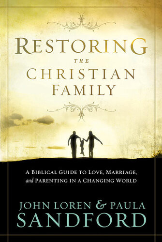 Restoring The Christian Family A Biblical Guide To Love Marriage And Parenting In A Changing World John Loren Sandford