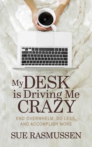 My Desk Is Driving Me Crazy End Overwhelm Do Less And Accomplish More Sue Rasmussen