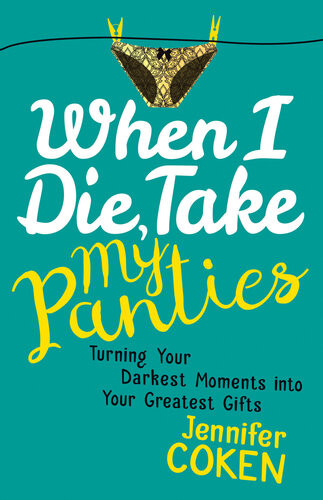 When I Die Take My Panties Turning Your Darkest Moments Into Your Greatest Gifts Jennifer Coken