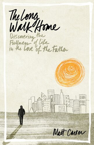 The Long Walk Home Discovering The Fullness Of Life In The Love Of The Father Matt Carter