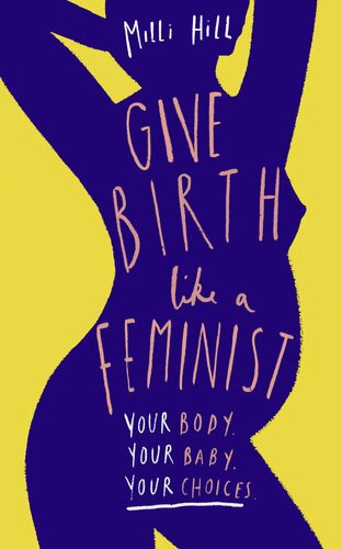 Give Birth Like A Feminist Your Body Your Baby Your Choices Milli Hill