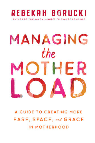 Managing The Motherload A Guide To Creating More Ease Space And Grace In Motherhood Rebekah Borucki