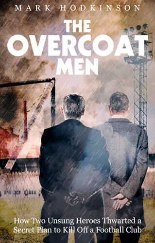 The Overcoat Men How Two Unsung Heroes Staved Off The Bulldozers And Saved Their Football Club From Oblivion Mark Hodkinson