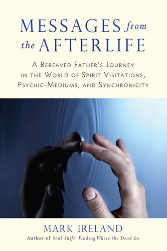 Messages From The Afterlife A Bereaved Fathers Journey In The World Of Spirit Visitations Psychicmediums And Synchronicity Mark Ireland