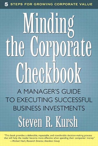 Minding The Corporate Checkbook A Managers Guide To Executing Successful Business Investments Steven R Kursh
