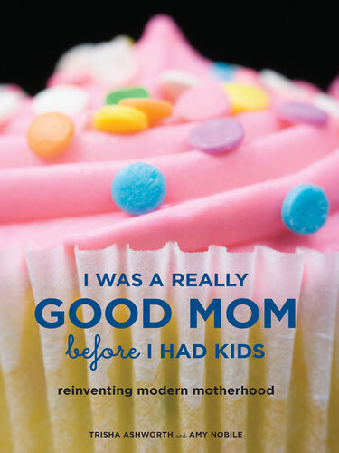 I Was A Really Good Mom Before I Had Kids Reinventing Modern Motherhood Trisha Ashworth