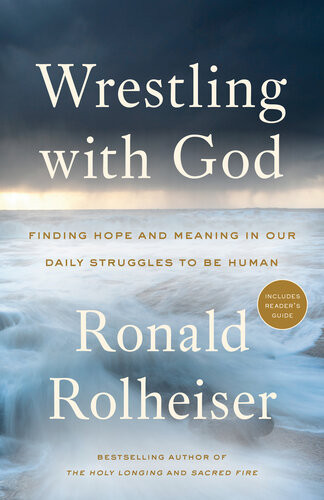 Wrestling With God Finding Hope And Meaning In Our Daily Struggles To Be Human Ronald Rolheiser