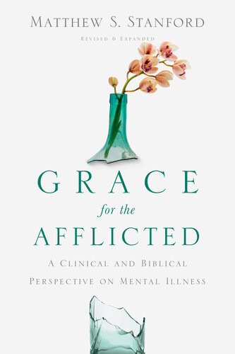 Grace For The Afflicted A Clinical And Biblical Perspective On Mental Illness Matthew S Stanford