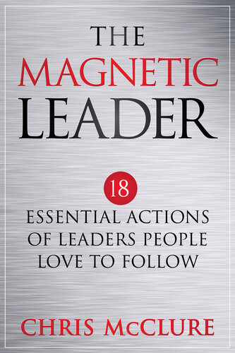 The Magnetic Leader 18 Essential Actions Of Leaders People Love To Follow Chris Mcclure