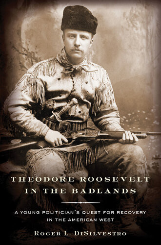 Theodore Roosevelt In The Badlands A Young Politicians Quest For Recovery In The American West Roger L Di Silvestro