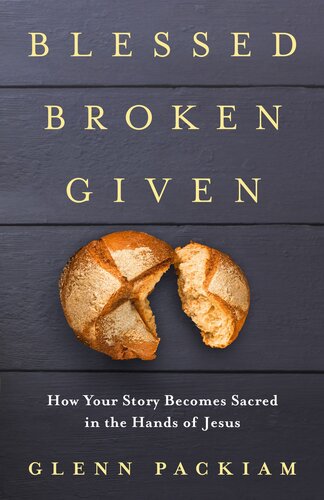 Blessed Broken Given How Your Story Becomes Sacred In The Hands Of Jesus Glenn Packiam