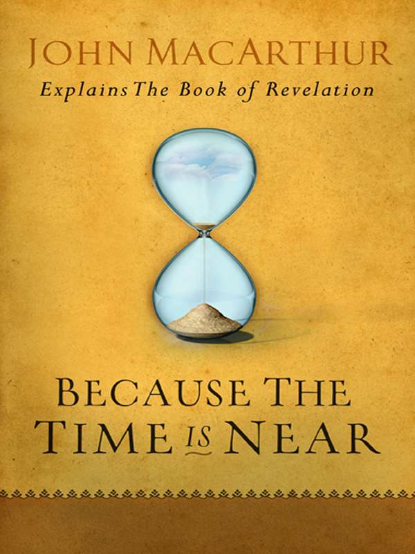 Because The Time Is Near John Macarthur Explains The Book Of Revelation John Macarthur