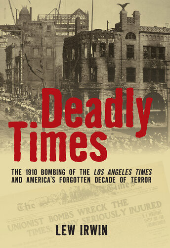 Deadly Times The 1910 Bombing Of The Los Angeles Times And Americas Forgotten Decade Of Terror Lew Irwin