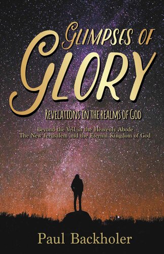 Glimpses Of Glory Revelations In The Realms Of God Beyond The Veil In The Heavenly Abode The New Jerusalem And The Eternal Kingdom Of God Paul Backholer