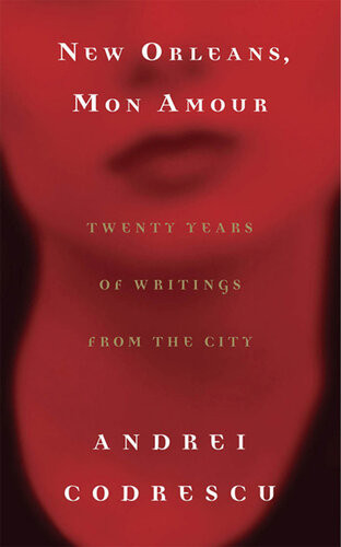 New Orleans Mon Amour Twenty Years Of Writings From The City Andrei Codrescu