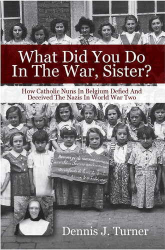 What Did You Do In The War Sister How Catholic Nuns In Belgium Defied And Deceived The Nazis In World War Ii Dennis J Turner