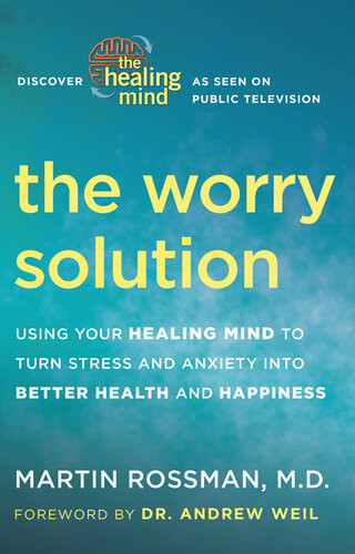 The Worry Solution Using Your Healing Mind To Turn Stress And Anxiety Into Better Health And Happiness Martin Rossman