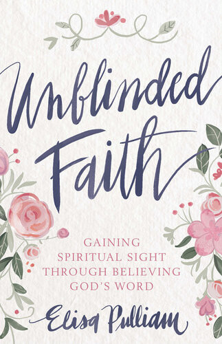 Unblinded Faith Gaining Spiritual Sight Through Believing Gods Word Elisa Pulliam