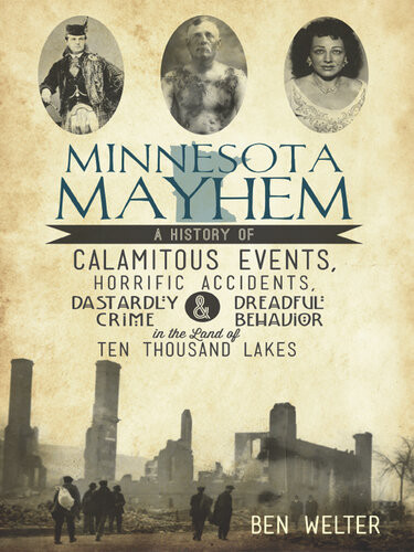 Minnesota Mayhem A History Of Calamitous Events Horrific Accidents Dastardly Crime Dreadful Behavior In The Land Of Ten Thousand Lakes Ben Welter