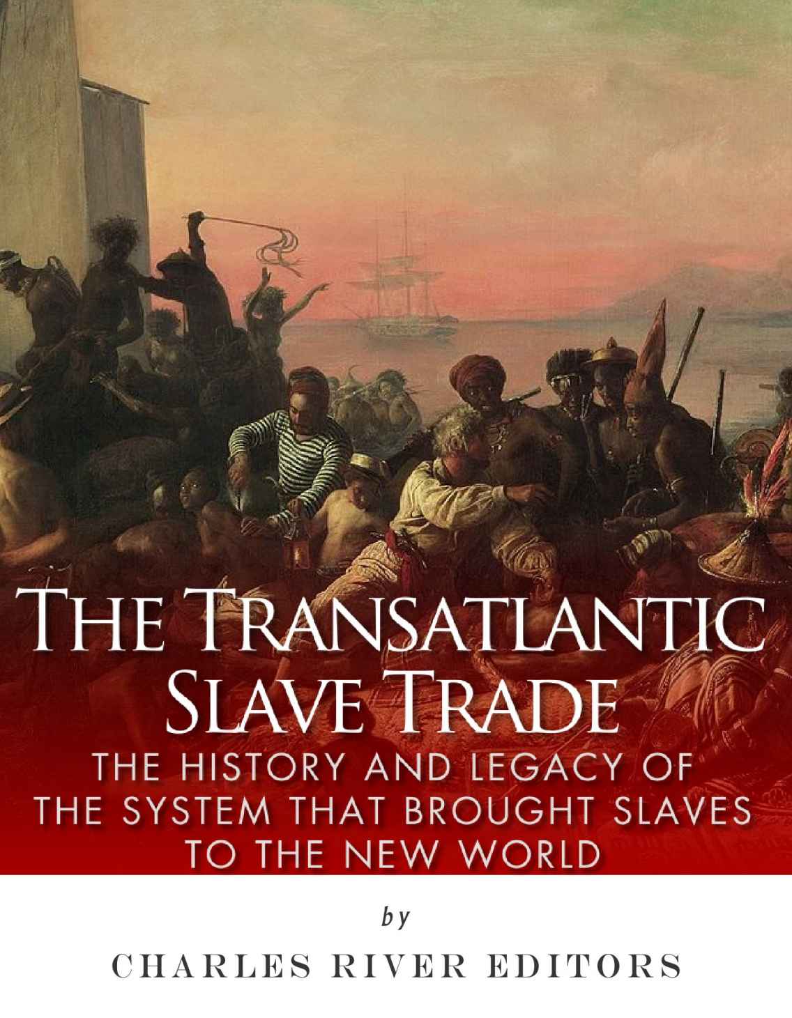 The Transatlantic Slave Trade The History And Legacy Of The System That Brought Slaves To The New World Charles River Editors