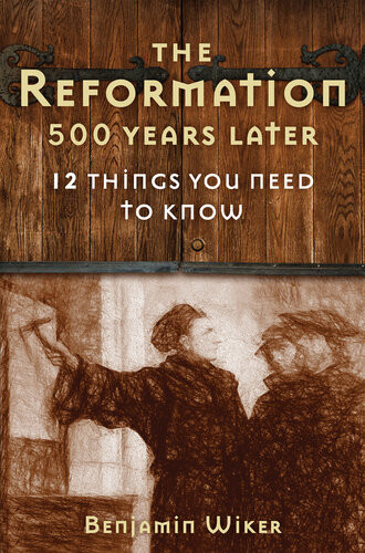 The Reformation 500 Years Later 12 Things You Need To Know Benjamin Wiker