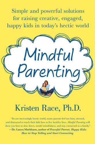 Mindful Parenting Simple And Powerful Solutions For Raising Creative Engaged Happy Kids In Todays Hectic World Kristen Race