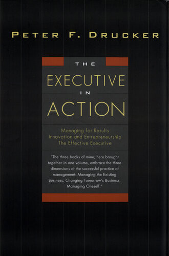 The Executive In Action Three Drucker Management Books On What To Do And Why And How To Do It Peter F Drucker