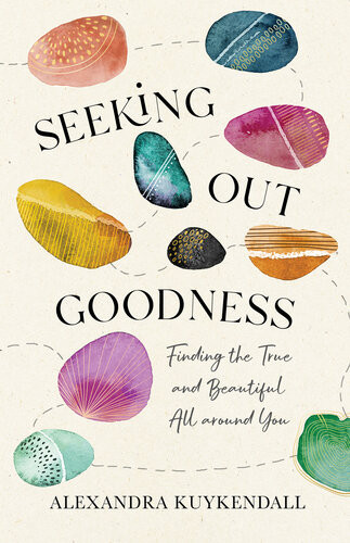 Seeking Out Goodness Finding The True And Beautiful All Around You Alexandra Kuykendall