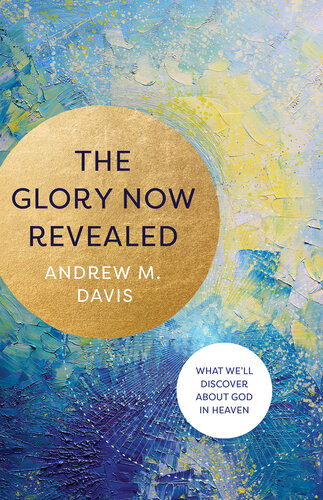 The Glory Now Revealed What Well Discover About God In Heaven Andrew M Davis