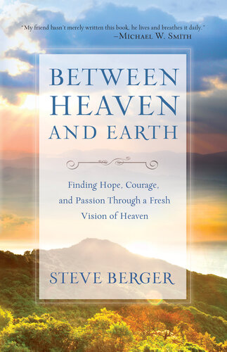 Between Heaven And Earth Finding Hope Courage And Passion Through A Fresh Vision Of Heaven Steve Berger