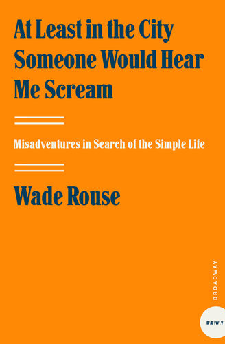 At Least In The City Someone Would Hear Me Scream Misadventures In Search Of The Simple Life Wade Rouse