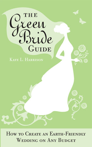 The Green Bride Guide How To Create An Earthfriendly Wedding On Any Budget Kate L Harrison