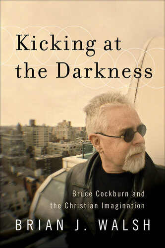 Kicking At The Darkness Bruce Cockburn And The Christian Imagination Brian J Walsh