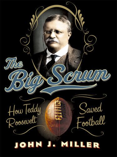 The Big Scrum How Teddy Roosevelt Saved Football John J Miller