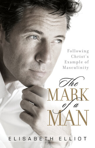 The Mark Of A Man Following Christs Example Of Masculinity Elisabeth Elliot