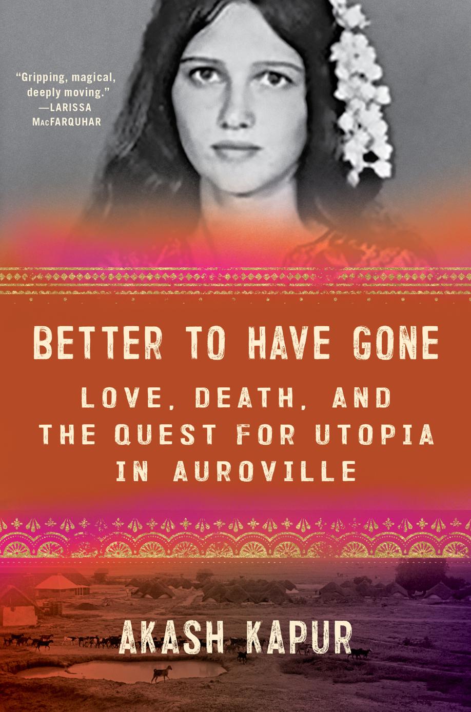 Better To Have Gone Love Death And The Quest For Utopia In Auroville Akash Kapur