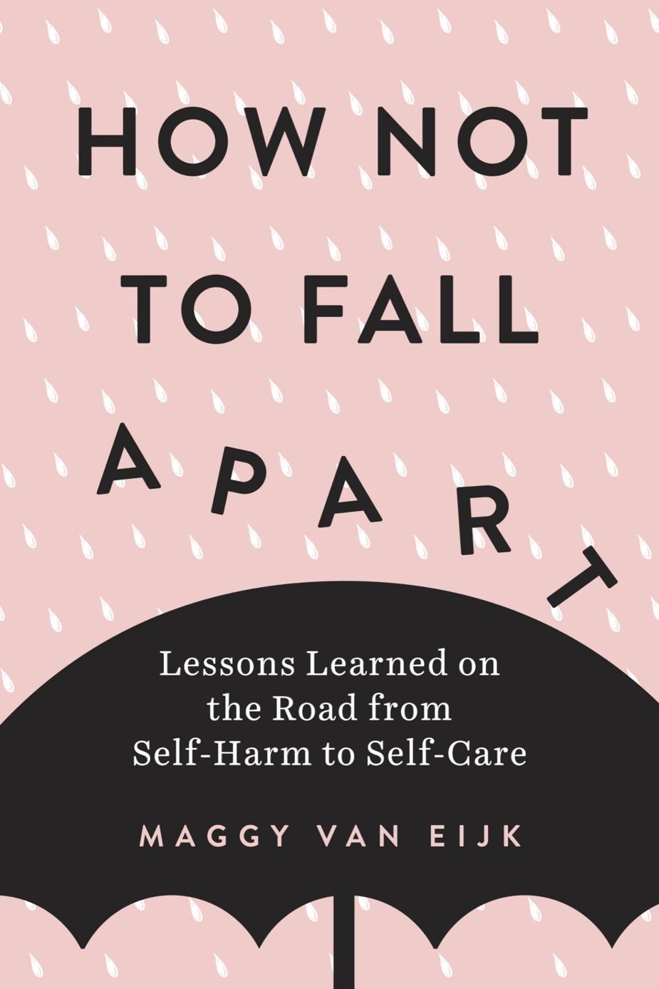 How Not To Fall Apart Lessons Learned On The Road From Selfharm To Selfcare Maggy Van Eijk