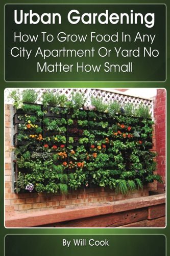 Urban Gardening How To Grow Food In Any City Apartment Or Yard No Matter How Small Will Cook