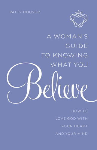 A Womans Guide To Knowing What You Believe How To Love God With Your Heart And Your Mind Patty Houser