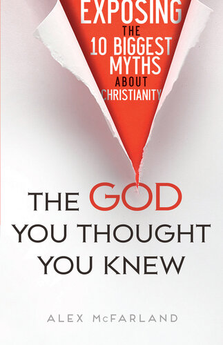 The God You Thought You Knew Exposing The 10 Biggest Myths About Christianity Alex Mcfarland