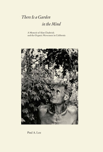 There Is A Garden In The Mind A Memoir Of Alan Chadwick And The Organic Movement In California Paul A Lee