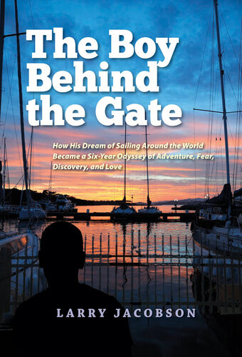 The Boy Behind The Gate How His Dream Of Sailing Around The World Became A Sixyear Odyssey Of Adventure Fear Discovery And Love Larry Jacobson