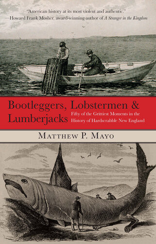 Bootleggers Lobstermen Lumberjacks Fifty Of The Grittiest Moments In The History Of Hardscrabble New England Matthew P Mayo
