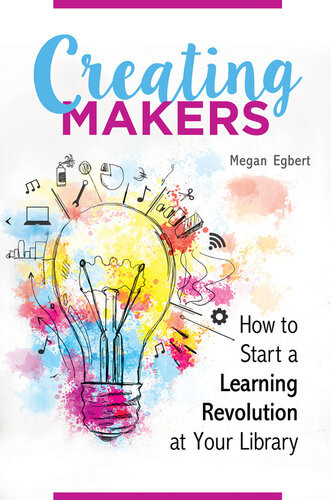 Creating Makers How To Start A Learning Revolution At Your Library Megan Egbert