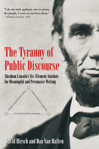 The Tyranny Of Public Discourse Abraham Lincolns Sixelement Antidote For Meaningful And Persuasive Writing David Hirsch